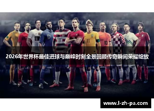 2026年世界杯最佳进球与巅峰时刻全景回顾传奇瞬间荣耀绽放 2026年世界杯最佳进球与巅峰时刻全景回顾传奇瞬间荣耀绽放
