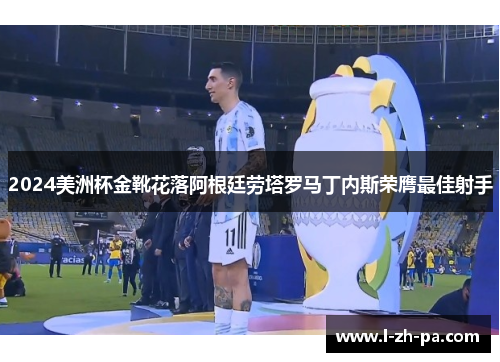 2024美洲杯金靴花落阿根廷劳塔罗马丁内斯荣膺最佳射手 2024美洲杯金靴花落阿根廷劳塔罗马丁内斯荣膺最佳射手