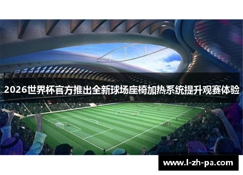 2026世界杯官方推出全新球场座椅加热系统提升观赛体验