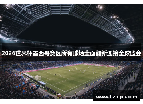 2026世界杯墨西哥赛区所有球场全面翻新迎接全球盛会