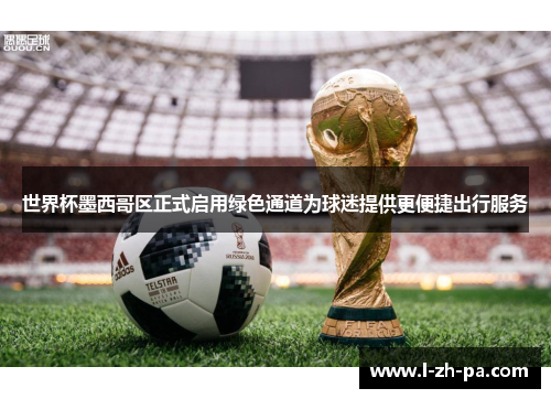 世界杯墨西哥区正式启用绿色通道为球迷提供更便捷出行服务 世界杯墨西哥区正式启用绿色通道为球迷提供更便捷出行服务