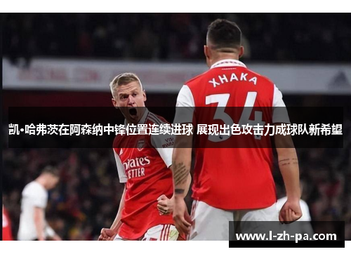 凯·哈弗茨在阿森纳中锋位置连续进球 展现出色攻击力成球队新希望 凯·哈弗茨在阿森纳中锋位置连续进球 展现出色攻击力成球队新希望