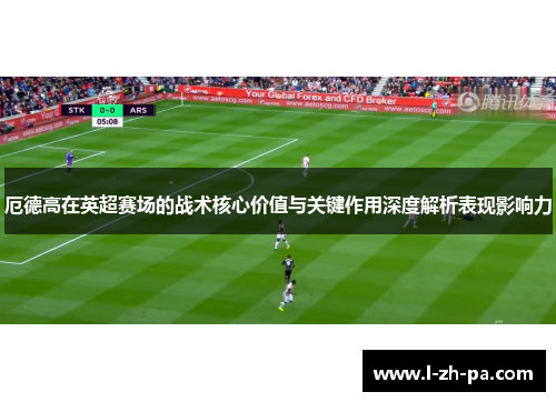 厄德高在英超赛场的战术核心价值与关键作用深度解析表现影响力