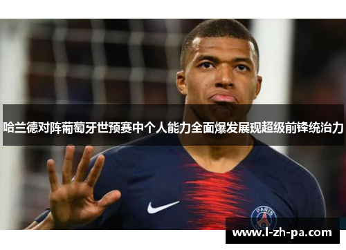哈兰德对阵葡萄牙世预赛中个人能力全面爆发展现超级前锋统治力 哈兰德对阵葡萄牙世预赛中个人能力全面爆发展现超级前锋统治力