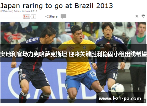 奥地利客场力克哈萨克斯坦 迎来关键胜利稳固小组出线希望 奥地利客场力克哈萨克斯坦 迎来关键胜利稳固小组出线希望
