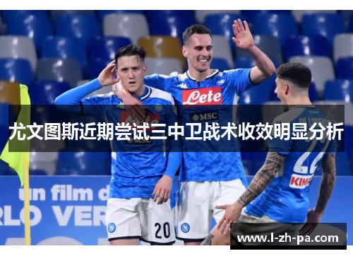 尤文图斯近期尝试三中卫战术收效明显分析