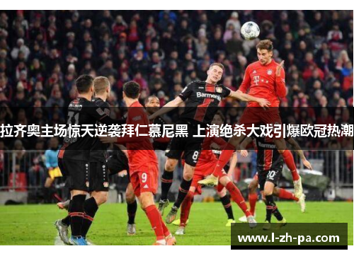 拉齐奥主场惊天逆袭拜仁慕尼黑 上演绝杀大戏引爆欧冠热潮
