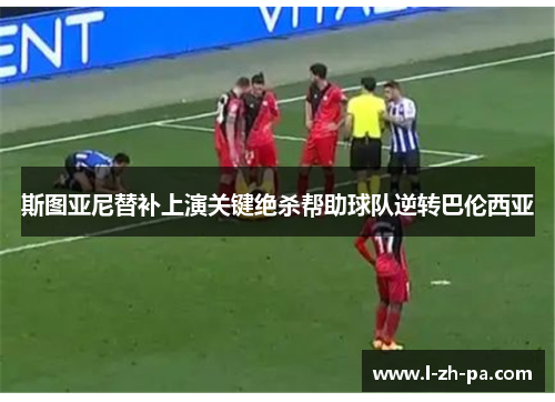 斯图亚尼替补上演关键绝杀帮助球队逆转巴伦西亚