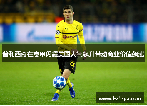 普利西奇在意甲闪耀美国人气飙升带动商业价值飙涨