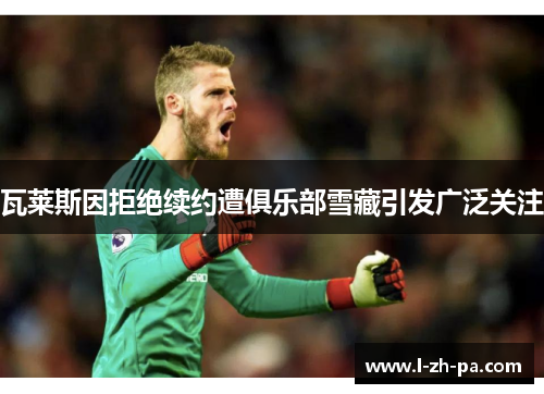 瓦莱斯因拒绝续约遭俱乐部雪藏引发广泛关注