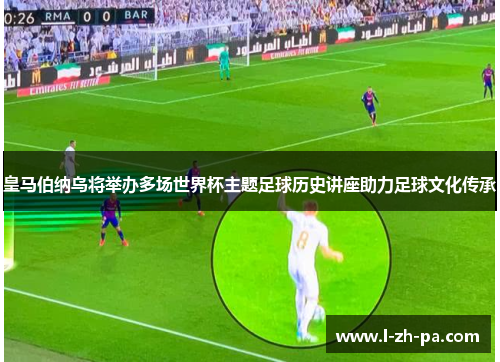 皇马伯纳乌将举办多场世界杯主题足球历史讲座助力足球文化传承