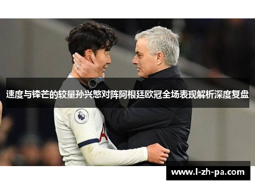 速度与锋芒的较量孙兴慜对阵阿根廷欧冠全场表现解析深度复盘