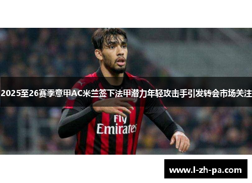 2025至26赛季意甲AC米兰签下法甲潜力年轻攻击手引发转会市场关注