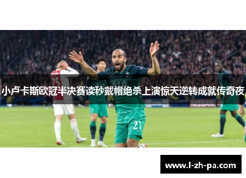 小卢卡斯欧冠半决赛读秒戴帽绝杀上演惊天逆转成就传奇夜 小卢卡斯欧冠半决赛读秒戴帽绝杀上演惊天逆转成就传奇夜