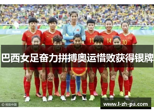巴西女足奋力拼搏奥运惜败获得银牌 巴西女足奋力拼搏奥运惜败获得银牌