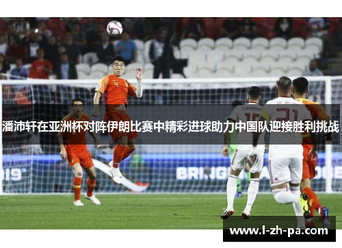 潘沛轩在亚洲杯对阵伊朗比赛中精彩进球助力中国队迎接胜利挑战