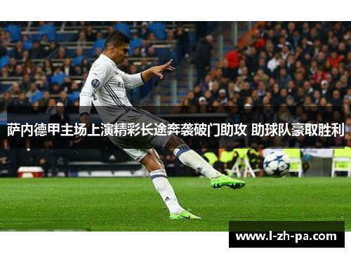 萨内德甲主场上演精彩长途奔袭破门助攻 助球队豪取胜利