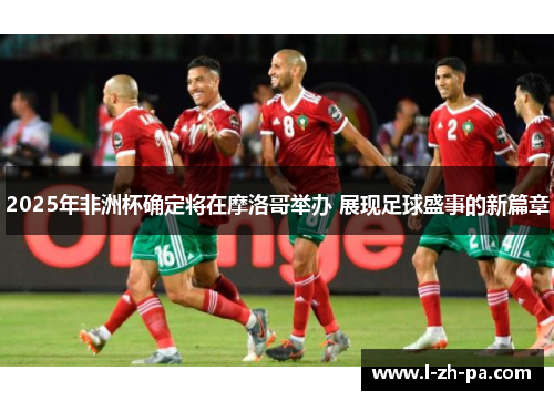 2025年非洲杯确定将在摩洛哥举办 展现足球盛事的新篇章 2025年非洲杯确定将在摩洛哥举办 展现足球盛事的新篇章