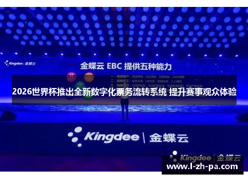 2026世界杯推出全新数字化票务流转系统 提升赛事观众体验