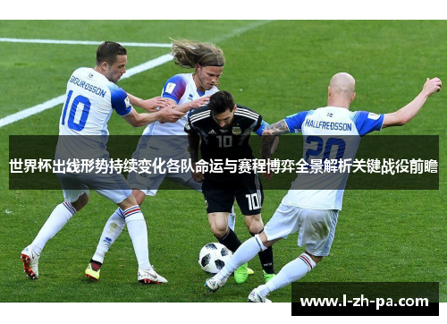 世界杯出线形势持续变化各队命运与赛程博弈全景解析关键战役前瞻