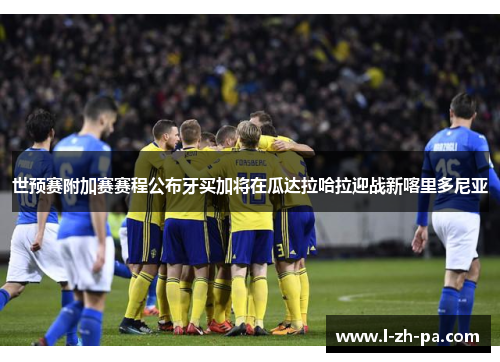 世预赛附加赛赛程公布牙买加将在瓜达拉哈拉迎战新喀里多尼亚