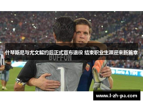 什琴斯尼与尤文解约后正式宣布退役 结束职业生涯迎来新篇章
