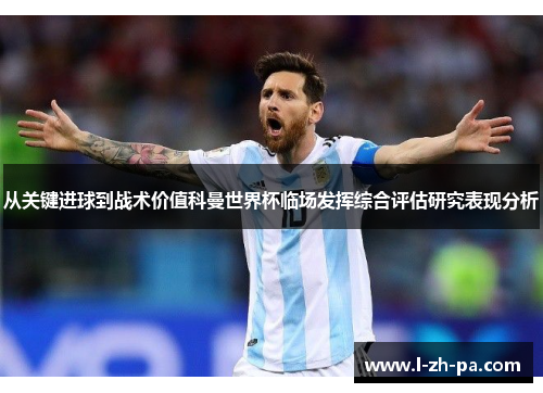 从关键进球到战术价值科曼世界杯临场发挥综合评估研究表现分析 从关键进球到战术价值科曼世界杯临场发挥综合评估研究表现分析