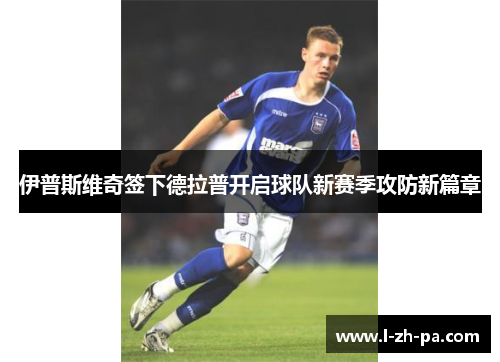 伊普斯维奇签下德拉普开启球队新赛季攻防新篇章 伊普斯维奇签下德拉普开启球队新赛季攻防新篇章