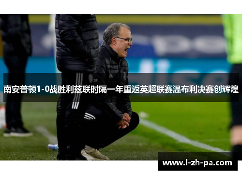 南安普顿1-0战胜利兹联时隔一年重返英超联赛温布利决赛创辉煌 南安普顿1-0战胜利兹联时隔一年重返英超联赛温布利决赛创辉煌