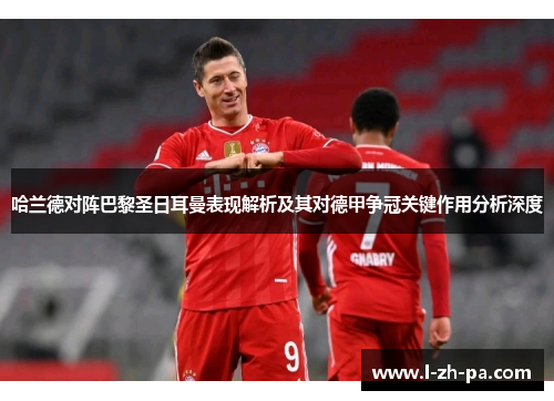 哈兰德对阵巴黎圣日耳曼表现解析及其对德甲争冠关键作用分析深度 哈兰德对阵巴黎圣日耳曼表现解析及其对德甲争冠关键作用分析深度