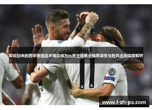 即将到来的西甲赛场战术博弈成为比赛主线焦点格局演变与胜负走向深度解析 即将到来的西甲赛场战术博弈成为比赛主线焦点格局演变与胜负走向深度解析