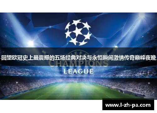 回望欧冠史上最震撼的五场经典对决与永恒瞬间激情传奇巅峰夜晚