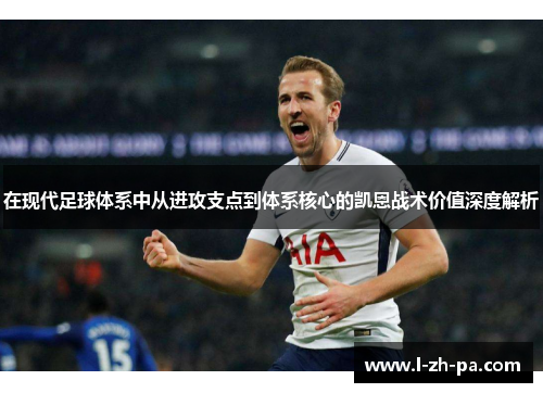 在现代足球体系中从进攻支点到体系核心的凯恩战术价值深度解析 在现代足球体系中从进攻支点到体系核心的凯恩战术价值深度解析