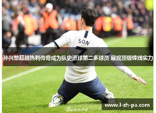 孙兴慜超越热刺传奇成为队史进球第二多球员 展现顶级锋线实力