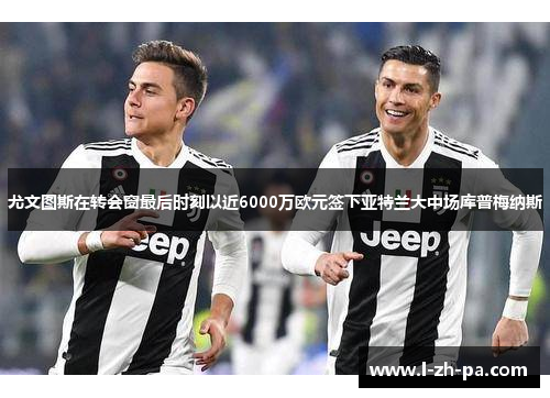 尤文图斯在转会窗最后时刻以近6000万欧元签下亚特兰大中场库普梅纳斯 尤文图斯在转会窗最后时刻以近6000万欧元签下亚特兰大中场库普梅纳斯