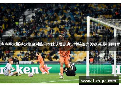 库卢塞夫斯基欧协联对阵日本球队展现决定性统治力关键进球引领胜局 库卢塞夫斯基欧协联对阵日本球队展现决定性统治力关键进球引领胜局