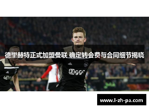 德里赫特正式加盟曼联 确定转会费与合同细节揭晓 德里赫特正式加盟曼联 确定转会费与合同细节揭晓