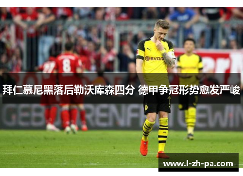 拜仁慕尼黑落后勒沃库森四分 德甲争冠形势愈发严峻 拜仁慕尼黑落后勒沃库森四分 德甲争冠形势愈发严峻