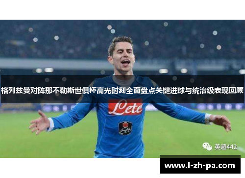 格列兹曼对阵那不勒斯世俱杯高光时刻全面盘点关键进球与统治级表现回顾