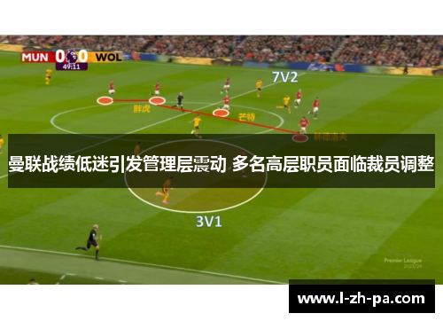 曼联战绩低迷引发管理层震动 多名高层职员面临裁员调整 曼联战绩低迷引发管理层震动 多名高层职员面临裁员调整