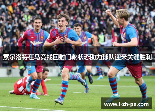 索尔洛特在马竞找回射门靴状态助力球队迎来关键胜利 索尔洛特在马竞找回射门靴状态助力球队迎来关键胜利