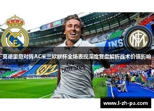 莫德里奇对阵AC米兰欧联杯全场表现深度复盘解析战术价值影响