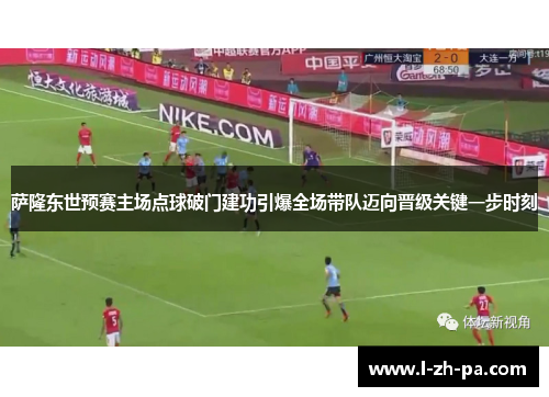 萨隆东世预赛主场点球破门建功引爆全场带队迈向晋级关键一步时刻 萨隆东世预赛主场点球破门建功引爆全场带队迈向晋级关键一步时刻