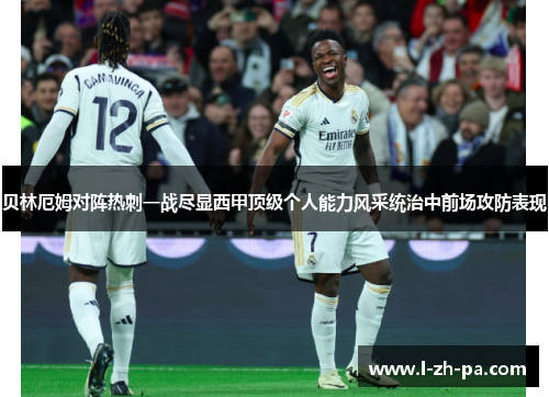 贝林厄姆对阵热刺一战尽显西甲顶级个人能力风采统治中前场攻防表现
